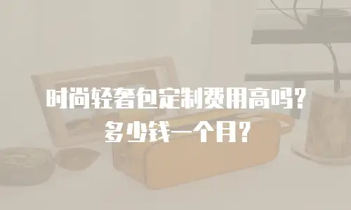 时尚轻奢包定制费用高吗？多少钱一个月？