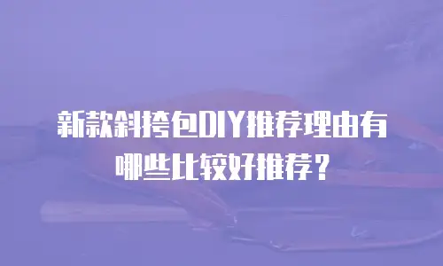 新款斜挎包DIY推荐理由有哪些比较好推荐？