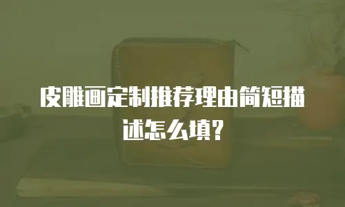 皮雕画定制推荐理由简短描述怎么填？