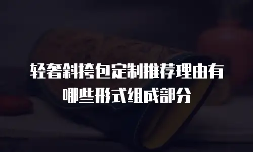 轻奢斜挎包定制推荐理由有哪些形式组成部分