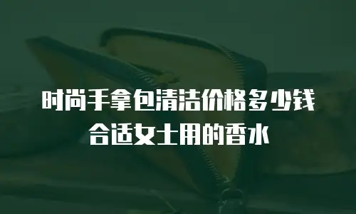 时尚手拿包清洁价格多少钱合适女士用的香水