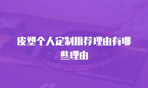皮塑个人定制推荐理由有哪些理由