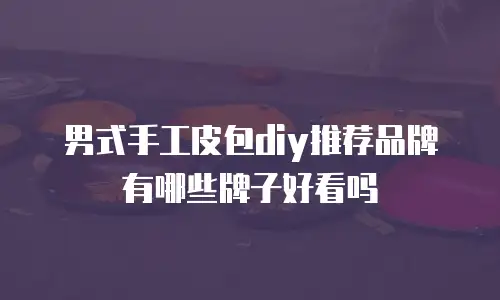 男式手工皮包diy推荐品牌有哪些牌子好看吗