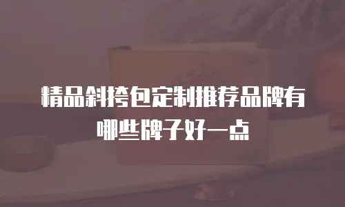 精品斜挎包定制推荐品牌有哪些牌子好一点