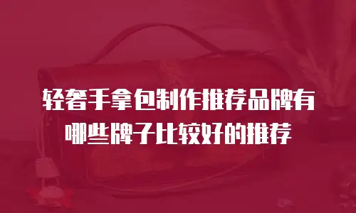 轻奢手拿包制作推荐品牌有哪些牌子比较好的推荐