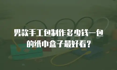 男款手工包制作多少钱一包的纸巾盒子最好看？