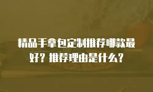 精品手拿包定制推荐哪款最好？推荐理由是什么？