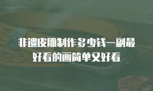 非遗皮雕制作多少钱一副最好看的画简单又好看