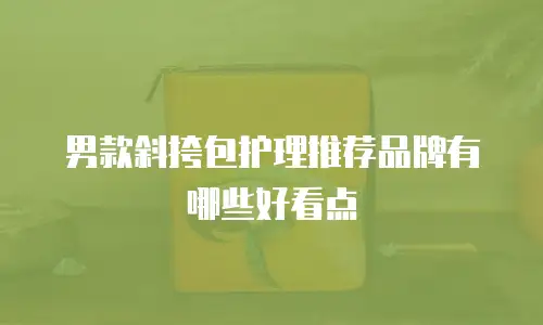 男款斜挎包护理推荐品牌有哪些好看点