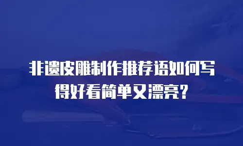 非遗皮雕制作推荐语如何写得好看简单又漂亮？