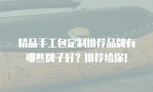精品手工包定制推荐品牌有哪些牌子好？推荐给你！