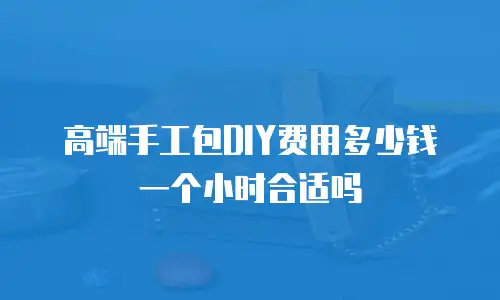 高端手工包DIY费用多少钱一个小时合适吗