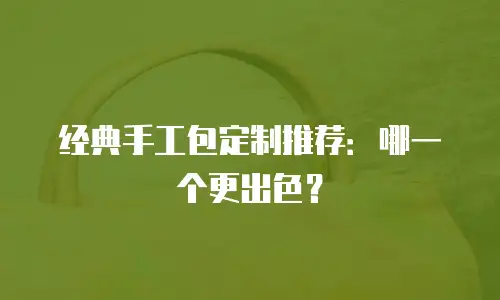 经典手工包定制推荐：哪一个更出色？