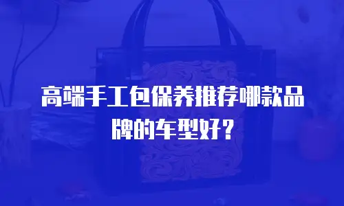 高端手工包保养推荐哪款品牌的车型好？