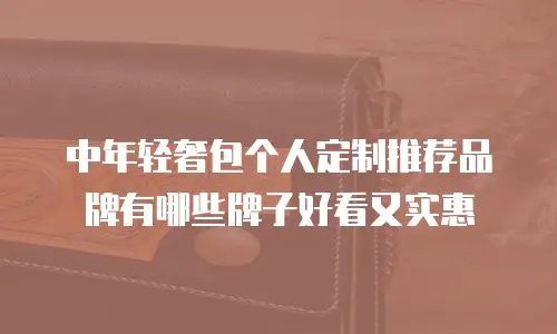 中年轻奢包个人定制推荐品牌有哪些牌子好看又实惠