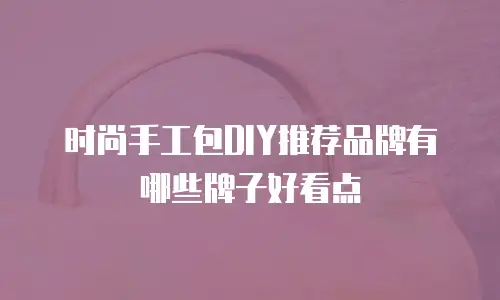 时尚手工包DIY推荐品牌有哪些牌子好看点