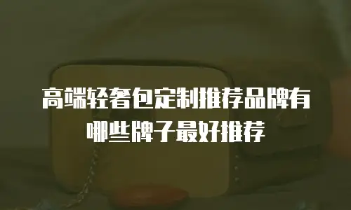 高端轻奢包定制推荐品牌有哪些牌子最好推荐