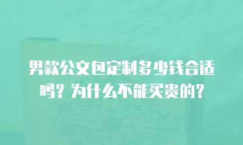 男款公文包定制多少钱合适吗？为什么不能买贵的？