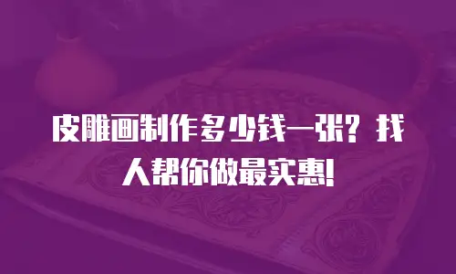 皮雕画制作多少钱一张? 找人帮你做最实惠!