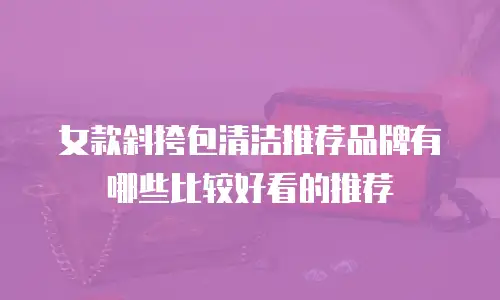 女款斜挎包清洁推荐品牌有哪些比较好看的推荐