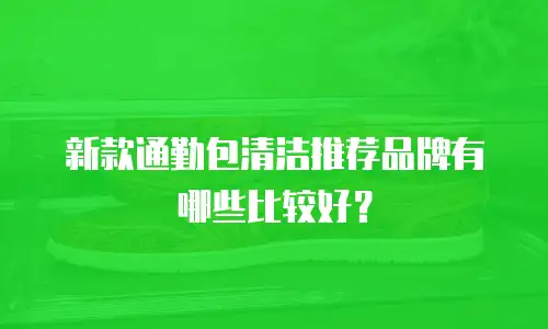 新款通勤包清洁推荐品牌有哪些比较好？