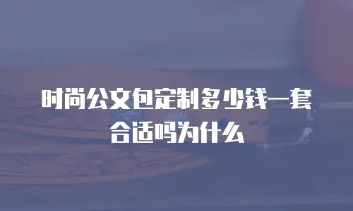 时尚公文包定制多少钱一套合适吗为什么
