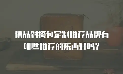 精品斜挎包定制推荐品牌有哪些推荐的东西好吗？