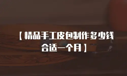 【精品手工皮包制作多少钱合适一个月】