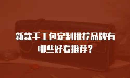 新款手工包定制推荐品牌有哪些好看推荐？