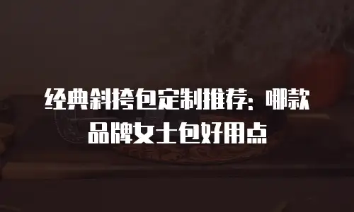 经典斜挎包定制推荐: 哪款品牌女士包好用点