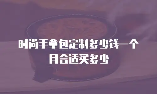 时尚手拿包定制多少钱一个月合适买多少