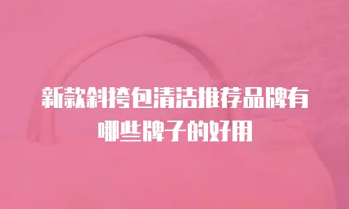 新款斜挎包清洁推荐品牌有哪些牌子的好用
