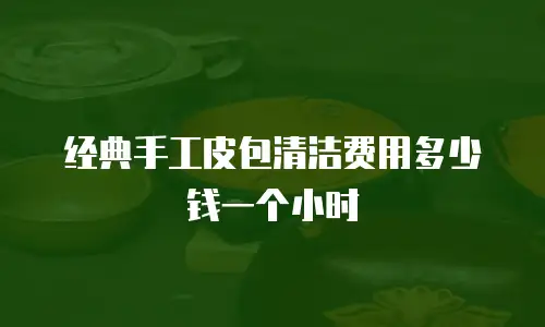 经典手工皮包清洁费用多少钱一个小时