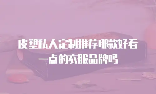 皮塑私人定制推荐哪款好看一点的衣服品牌吗