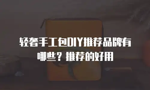 轻奢手工包DIY推荐品牌有哪些？推荐的好用