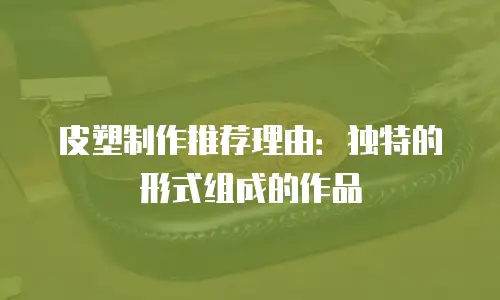 皮塑制作推荐理由：独特的形式组成的作品