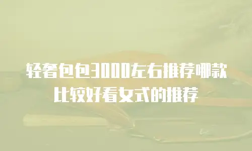 轻奢包包3000左右推荐哪款比较好看女式的推荐