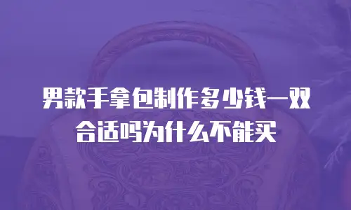 男款手拿包制作多少钱一双合适吗为什么不能买