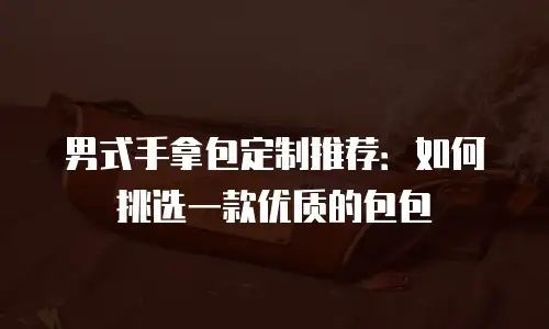 男式手拿包定制推荐：如何挑选一款优质的包包