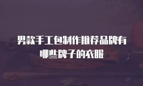 男款手工包制作推荐品牌有哪些牌子的衣服