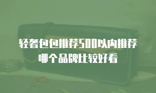 轻奢包包推荐500以内推荐哪个品牌比较好看