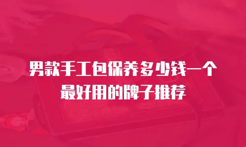 男款手工包保养多少钱一个最好用的牌子推荐