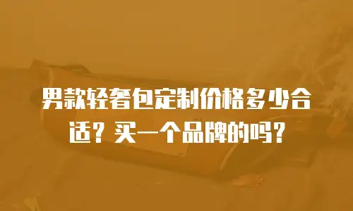 男款轻奢包定制价格多少合适？买一个品牌的吗？