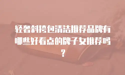 轻奢斜挎包清洁推荐品牌有哪些好看点的牌子女推荐吗？
