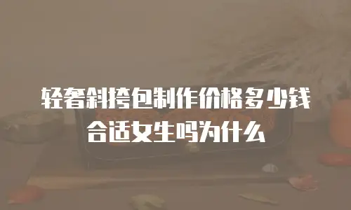 轻奢斜挎包制作价格多少钱合适女生吗为什么