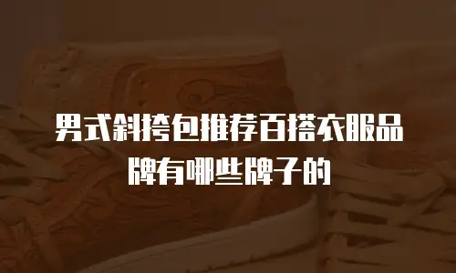 男式斜挎包推荐百搭衣服品牌有哪些牌子的