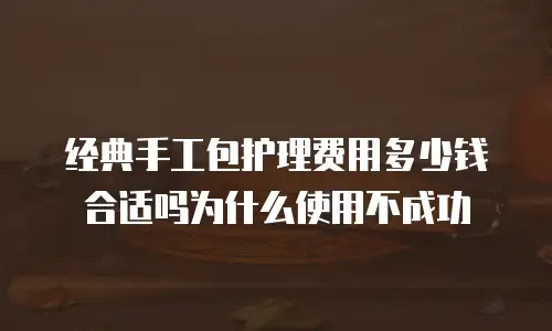 经典手工包护理费用多少钱合适吗为什么使用不成功