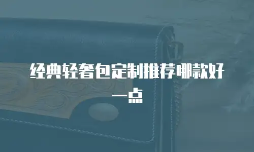 经典轻奢包定制推荐哪款好一点
