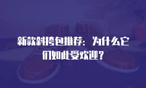 新款斜挎包推荐：为什么它们如此受欢迎？