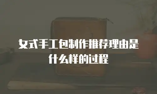 女式手工包制作推荐理由是什么样的过程